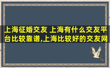 上海征婚交友 上海有什么交友平台比较靠谱,上海比较好的交友网站有哪些